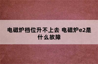 电磁炉档位升不上去 电磁炉e2是什么故障